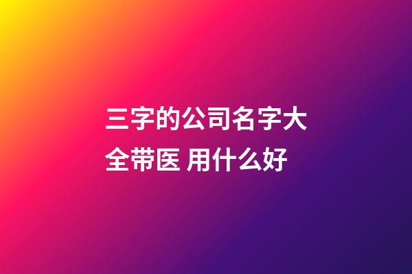 三字的公司名字大全带医 用什么好-第1张-公司起名-玄机派